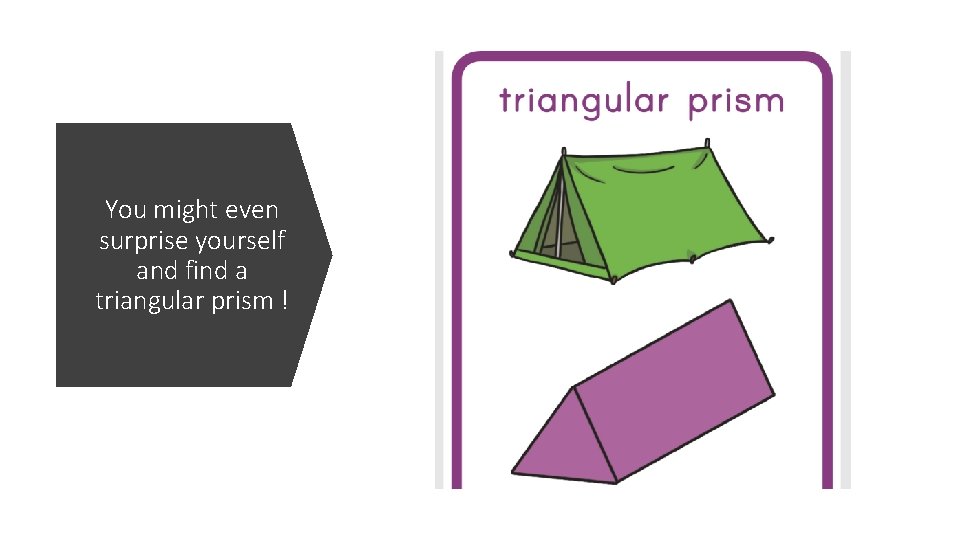 You might even surprise yourself and find a triangular prism ! 