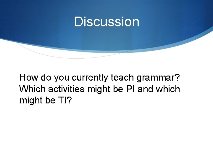 Discussion How do you currently teach grammar? Which activities might be PI and which
