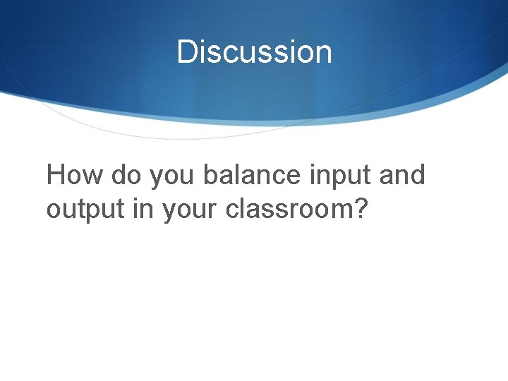 Discussion How do you balance input and output in your classroom? 