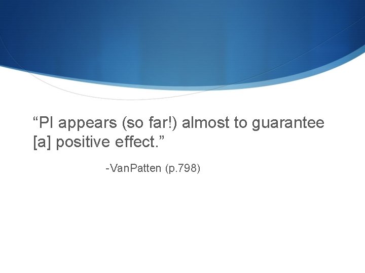 “PI appears (so far!) almost to guarantee [a] positive effect. ” -Van. Patten (p.