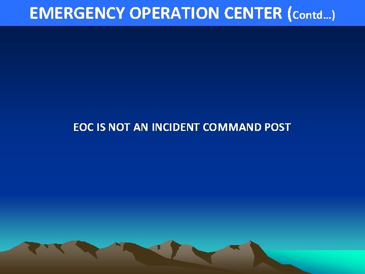 EMERGENCY OPERATION CENTER (Contd…) EOC IS NOT AN INCIDENT COMMAND POST 