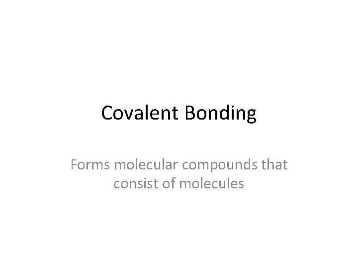 Covalent Bonding Forms molecular compounds that consist of molecules 