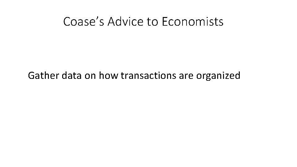 Coase’s Advice to Economists Gather data on how transactions are organized 
