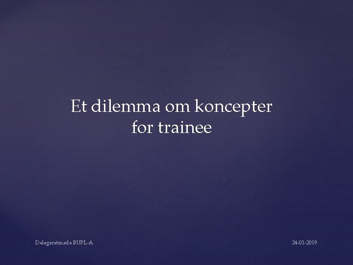 Et dilemma om koncepter for trainee Delegeretmøde BUPL-A 24 -01 -2019 