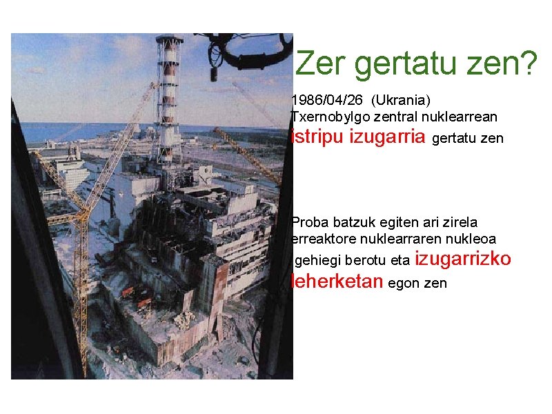 Zer gertatu zen? 1986/04/26 (Ukrania) Txernobylgo zentral nuklearrean istripu izugarria gertatu zen Proba batzuk