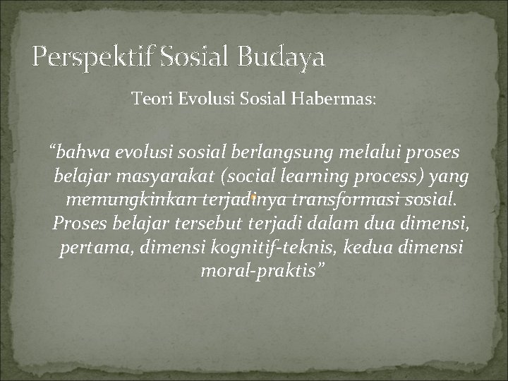 Perspektif Sosial Budaya Teori Evolusi Sosial Habermas: “bahwa evolusi sosial berlangsung melalui proses belajar