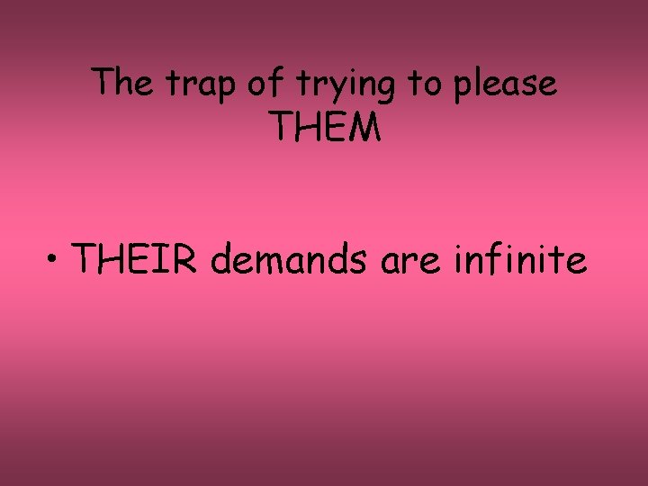The trap of trying to please THEM • THEIR demands are infinite 