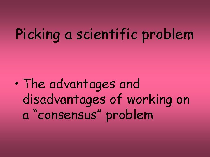 Picking a scientific problem • The advantages and disadvantages of working on a “consensus”