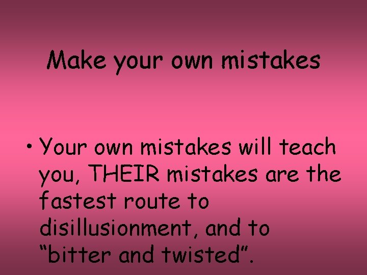 Make your own mistakes • Your own mistakes will teach you, THEIR mistakes are