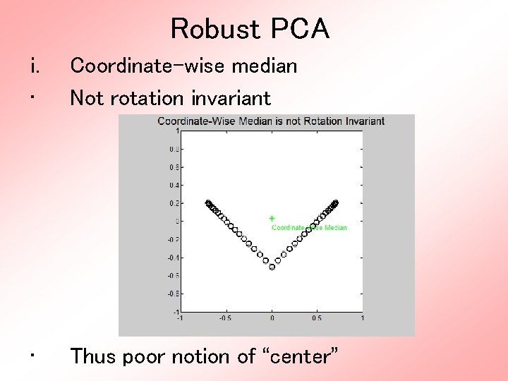 Robust PCA i. • Coordinate-wise median Not rotation invariant • Thus poor notion of