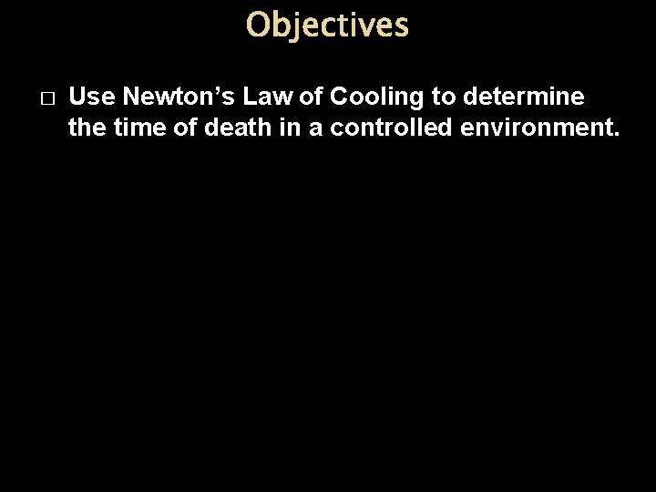 Objectives � Use Newton’s Law of Cooling to determine the time of death in