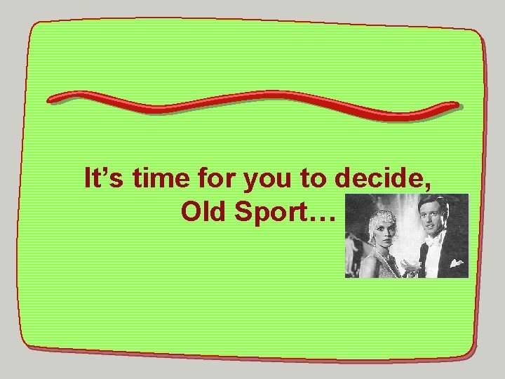 It’s time for you to decide, Old Sport… 