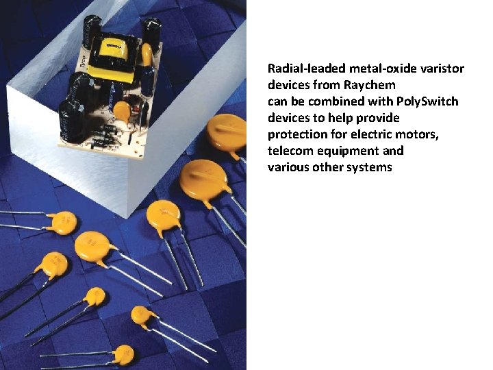 Radial-leaded metal-oxide varistor devices from Raychem can be combined with Poly. Switch devices to