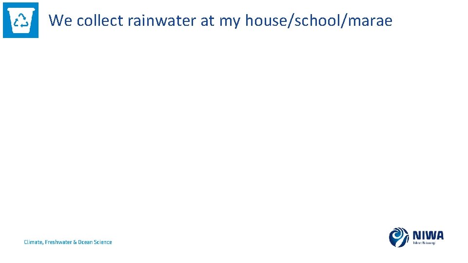 We collect rainwater at my house/school/marae 