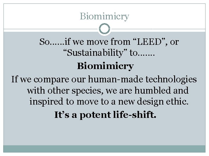 Biomimicry So. . . if we move from “LEED”, or “Sustainability” to. . .