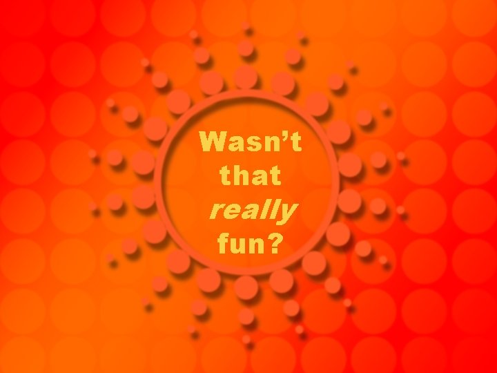 Wasn’t that really fun? 