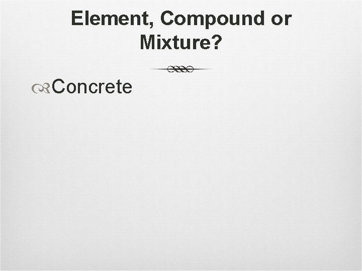 Element, Compound or Mixture? Concrete 