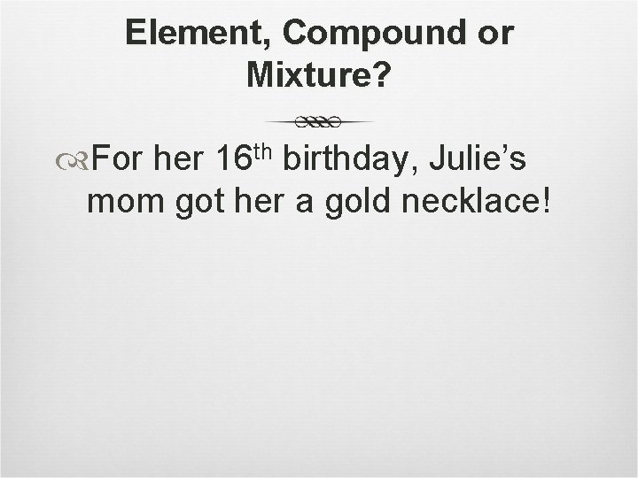 Element, Compound or Mixture? For her 16 th birthday, Julie’s mom got her a