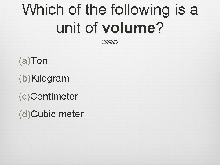 Which of the following is a unit of volume? (a)Ton (b)Kilogram (c)Centimeter (d)Cubic meter