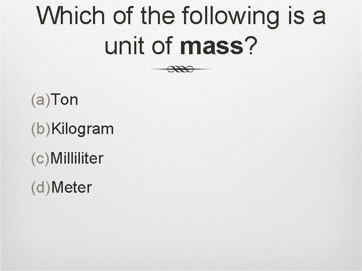 Which of the following is a unit of mass? (a)Ton (b)Kilogram (c)Milliliter (d)Meter 