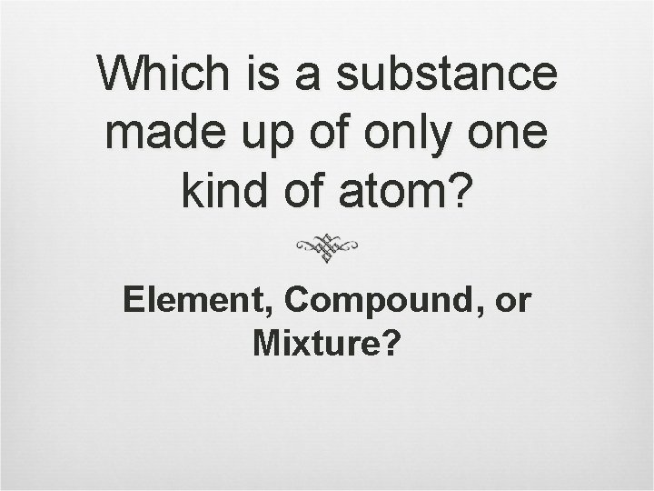 Which is a substance made up of only one kind of atom? Element, Compound,