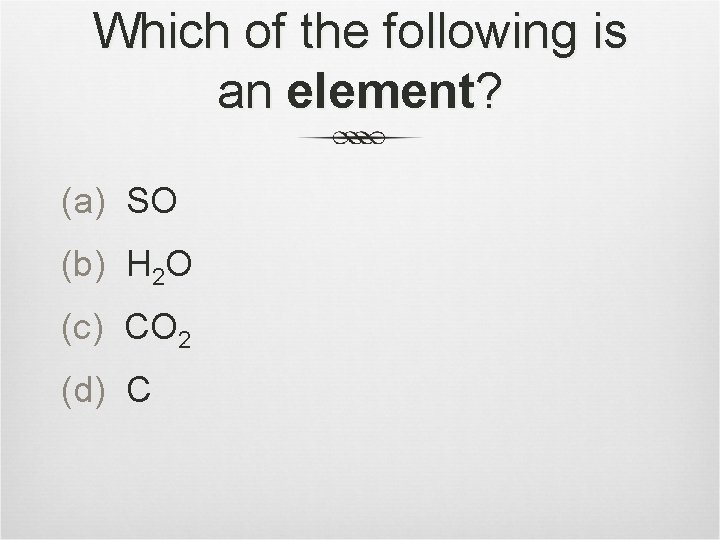 Which of the following is an element? (a) SO (b) H 2 O (c)