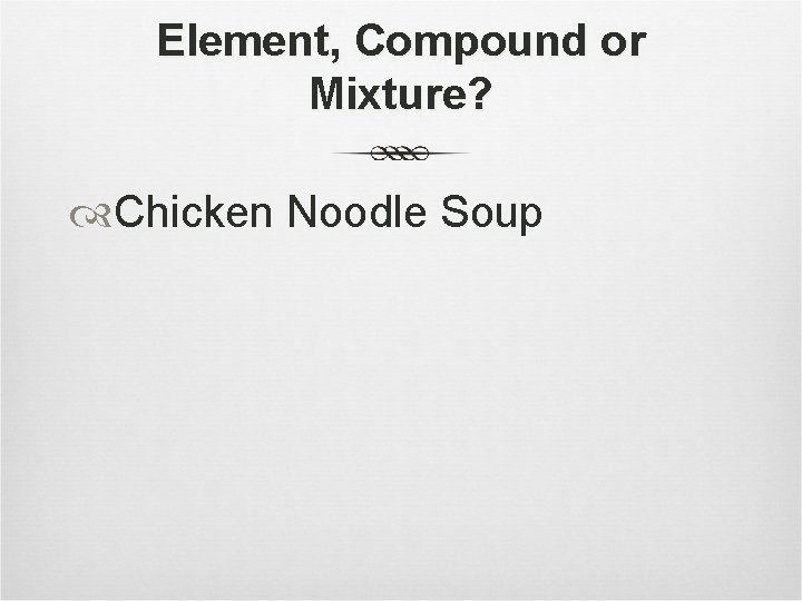 Element, Compound or Mixture? Chicken Noodle Soup 