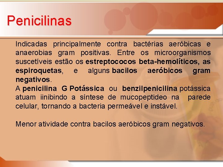 Penicilinas Indicadas principalmente contra bactérias aeróbicas e anaerobias gram positivas. Entre os microorganismos suscetíveis