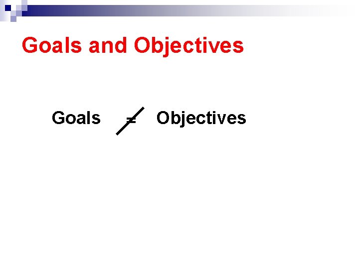 Goals and Objectives Goals = Objectives 