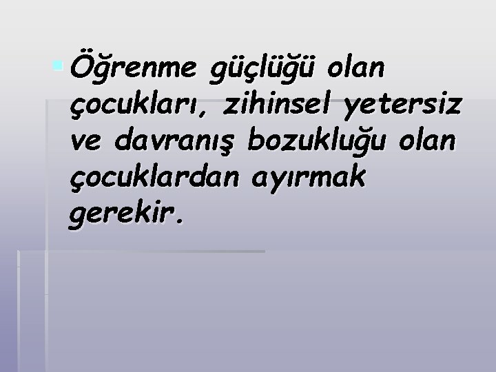 § Öğrenme güçlüğü olan çocukları, zihinsel yetersiz ve davranış bozukluğu olan çocuklardan ayırmak gerekir.