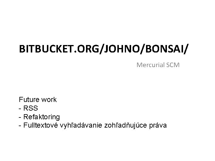 BITBUCKET. ORG/JOHNO/BONSAI/ Mercurial SCM Future work - RSS - Refaktoring - Fulltextové vyhľadávanie zohľadňujúce