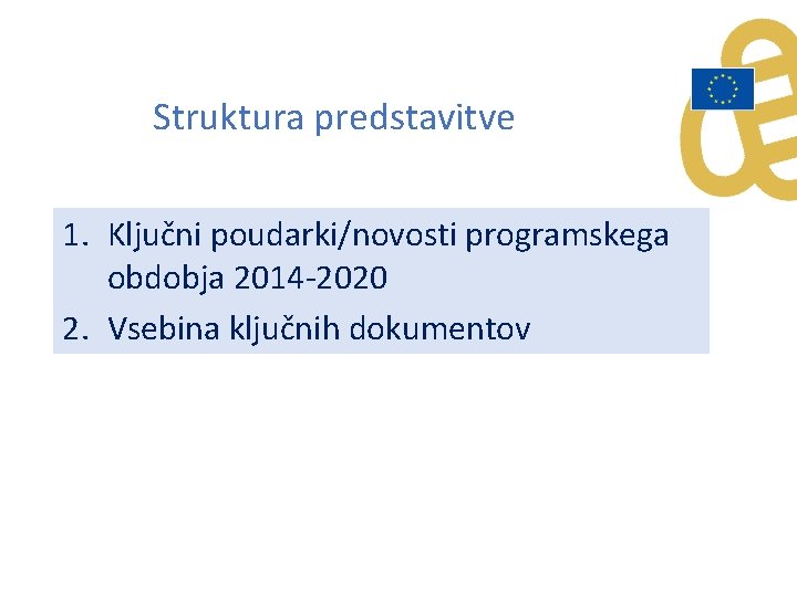 Struktura predstavitve 1. Ključni poudarki/novosti programskega obdobja 2014 -2020 2. Vsebina ključnih dokumentov 