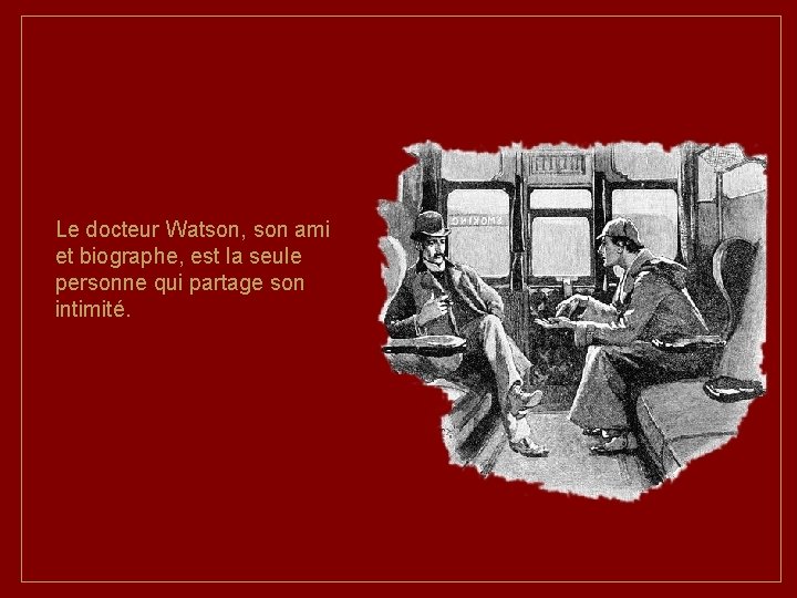 Le docteur Watson, son ami et biographe, est la seule personne qui partage son