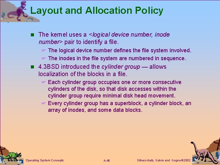 Layout and Allocation Policy n The kernel uses a <logical device number, inode number>