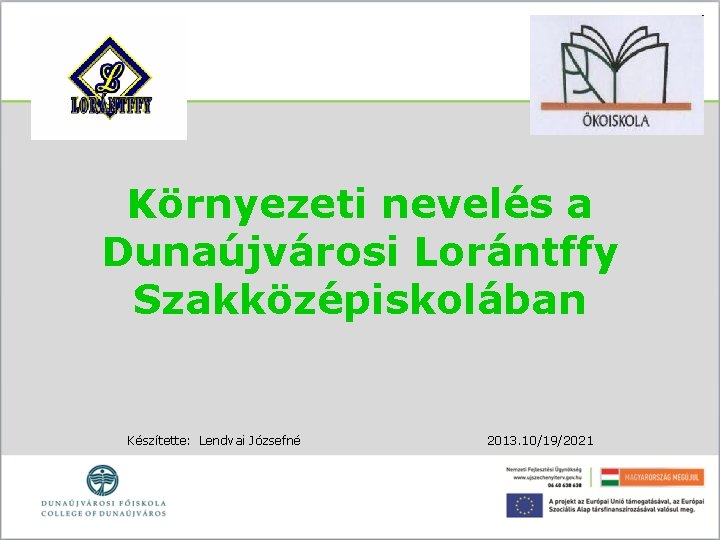 Környezeti nevelés a Dunaújvárosi Lorántffy Szakközépiskolában Készítette: Lendvai Józsefné 2013. 10/19/2021 