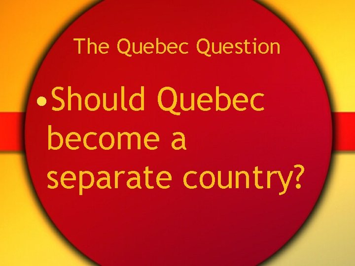 The Quebec Question • Should Quebec become a separate country? 