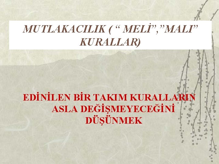 MUTLAKACILIK ( “ MELİ”, ”MALI” KURALLAR) EDİNİLEN BİR TAKIM KURALLARIN ASLA DEĞİŞMEYECEĞİNİ DÜŞÜNMEK 