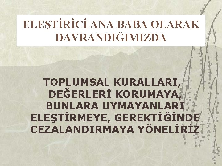 ELEŞTİRİCİ ANA BABA OLARAK DAVRANDIĞIMIZDA TOPLUMSAL KURALLARI, DEĞERLERİ KORUMAYA, BUNLARA UYMAYANLARI ELEŞTİRMEYE, GEREKTİĞİNDE CEZALANDIRMAYA