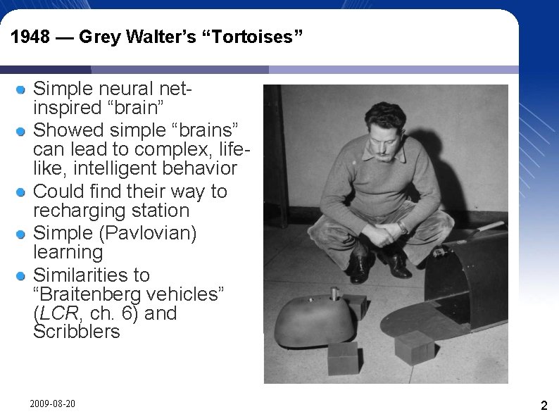 1948 — Grey Walter’s “Tortoises” Simple neural netinspired “brain” Showed simple “brains” can lead