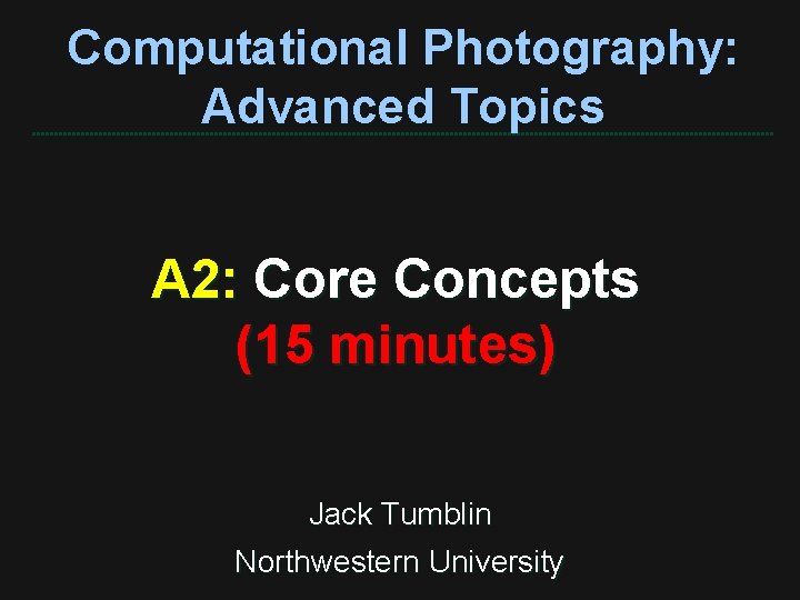 Computational Photography: Advanced Topics A 2: Core Concepts (15 minutes) Jack Tumblin Northwestern University