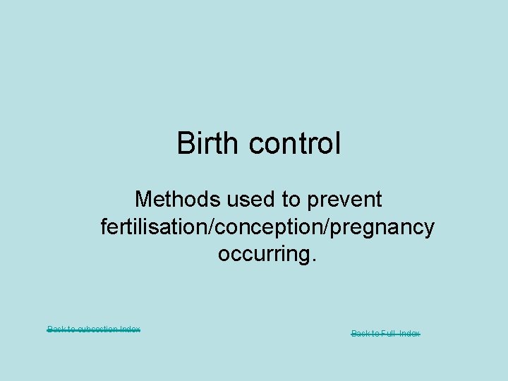 Birth control Methods used to prevent fertilisation/conception/pregnancy occurring. Back to subsection Index Back to