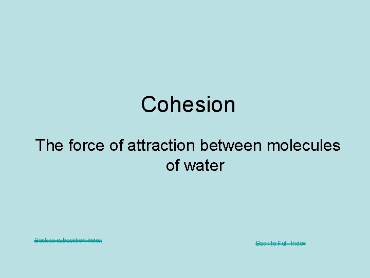 Cohesion The force of attraction between molecules of water Back to subsection Index Back