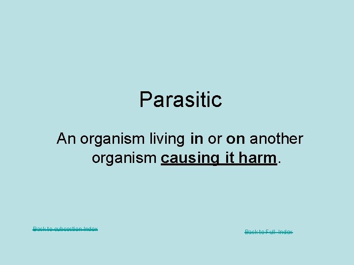 Parasitic An organism living in or on another organism causing it harm. Back to