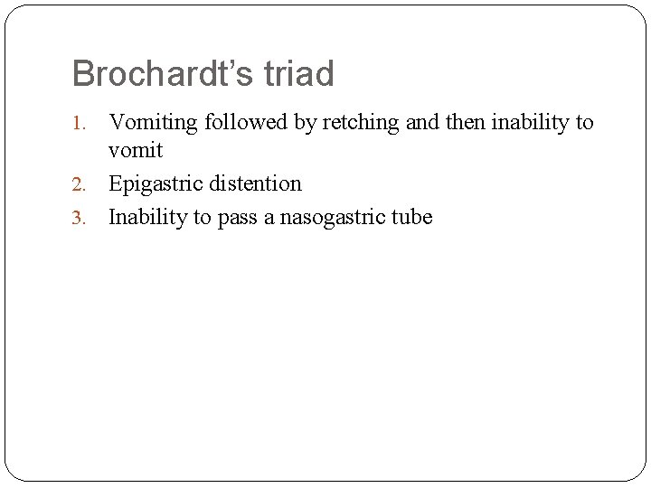 Brochardt’s triad Vomiting followed by retching and then inability to vomit 2. Epigastric distention