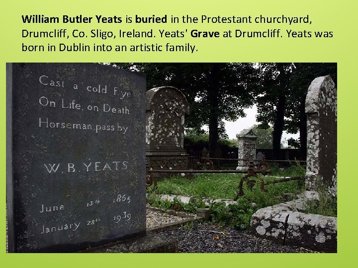 William Butler Yeats is buried in the Protestant churchyard, Drumcliff, Co. Sligo, Ireland. Yeats'