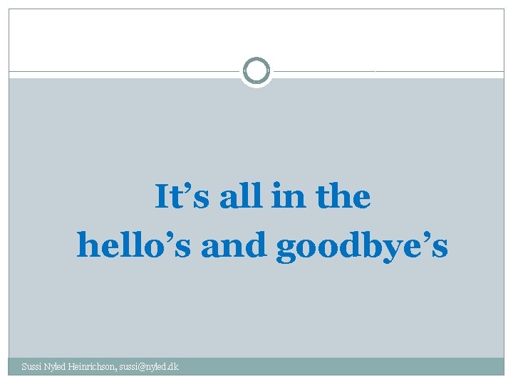 It’s all in the hello’s and goodbye’s Sussi Nyled Heinrichson, sussi@nyled. dk 