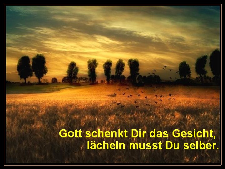 Gott schenkt Dir das Gesicht, lächeln musst Du selber. 