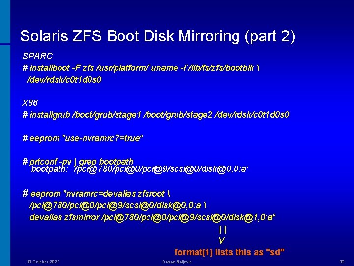 Solaris ZFS Boot Disk Mirroring (part 2) SPARC # installboot -F zfs /usr/platform/`uname -i`/lib/fs/zfs/bootblk