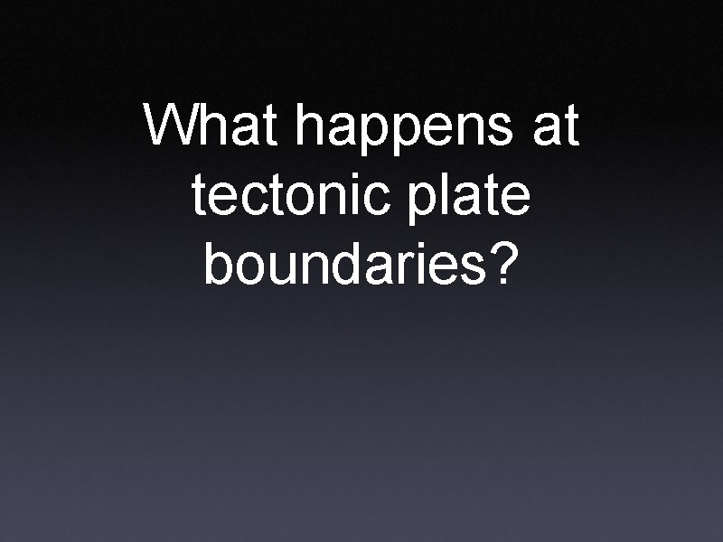 What happens at tectonic plate boundaries? 