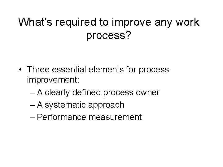 What’s required to improve any work process? • Three essential elements for process improvement: